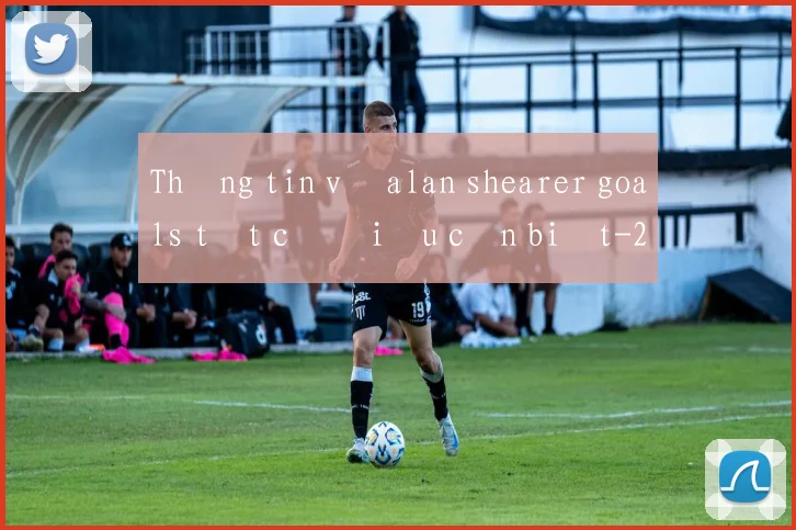 Thông tin về alan shearer goals tất cả điều cần biết