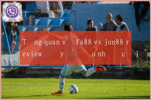 Tổng quan về fa88 vs jun88 review đầy đủ ưu nhược điểm