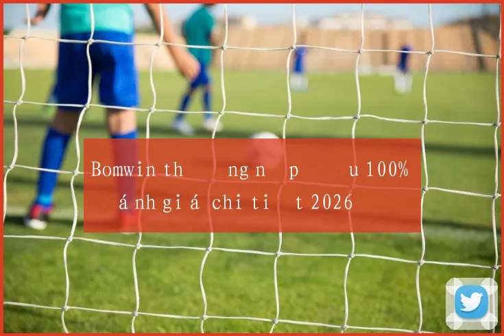 Bomwin thưởng nạp đầu 100% đánh giá chi tiết 2026