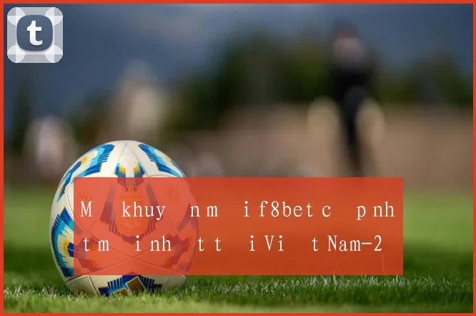 Mã khuyến mãi f8bet cập nhật mới nhất tại Việt Nam