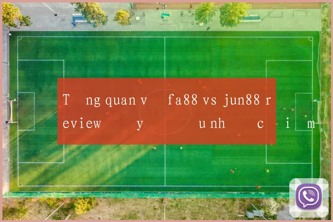 Tổng quan về fa88 vs jun88 review đầy đủ ưu nhược điểm